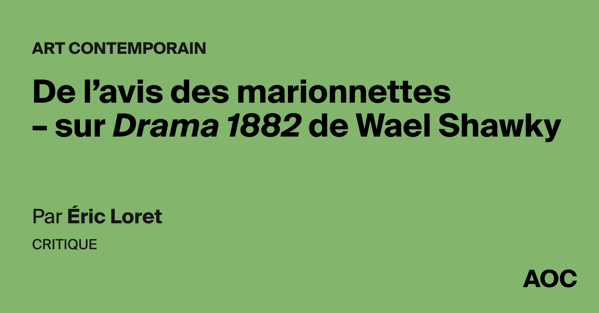 De l’avis des marionnettes – sur Drama 1882 de Wael Shawky